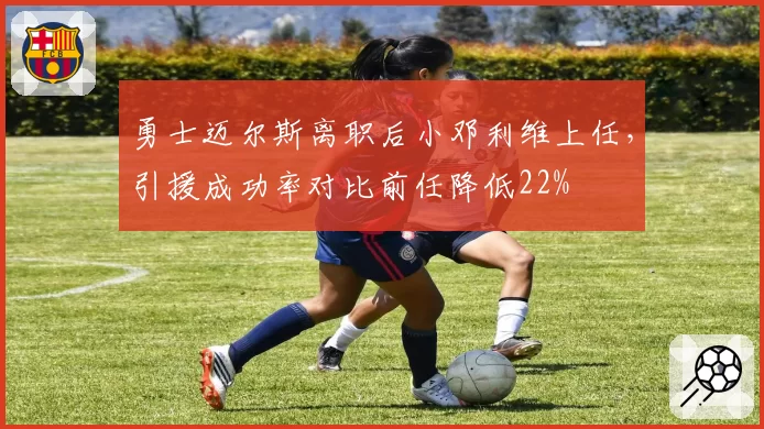 勇士迈尔斯离职后小邓利维上任，引援成功率对比前任降低22%