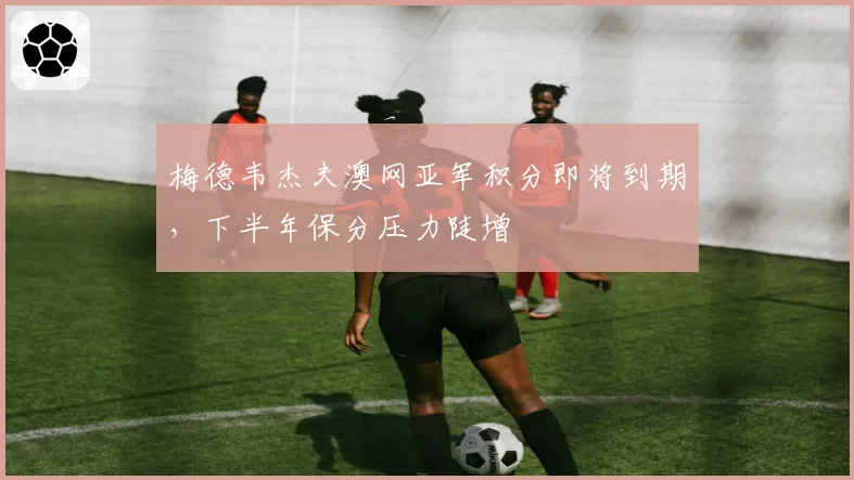 梅德韦杰夫澳网亚军积分即将到期，下半年保分压力陡增