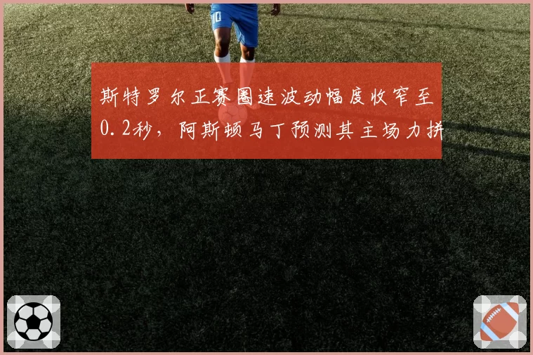 斯特罗尔正赛圈速波动幅度收窄至0.2秒，阿斯顿马丁预测其主场力拼前六