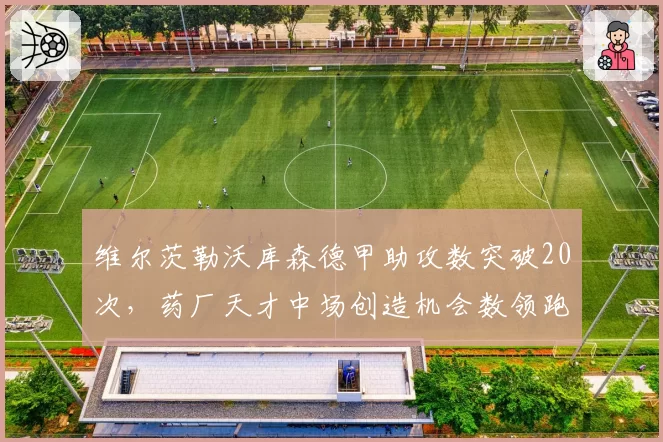 维尔茨勒沃库森德甲助攻数突破20次，药厂天才中场创造机会数领跑