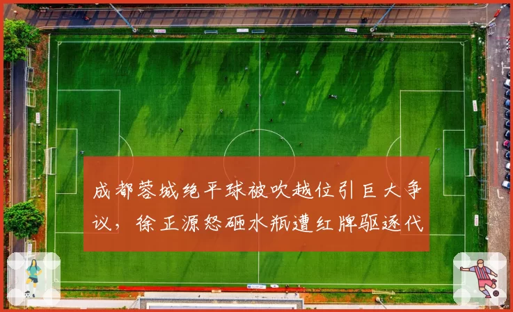 成都蓉城绝平球被吹越位引巨大争议，徐正源怒砸水瓶遭红牌驱逐代价几何？__br_