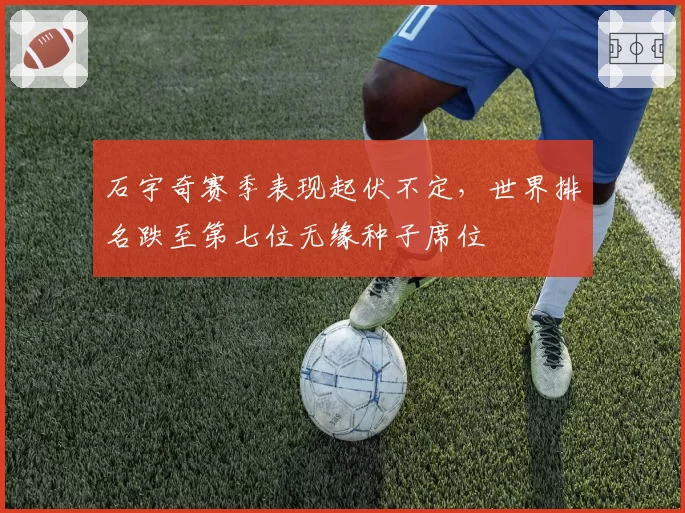 石宇奇赛季表现起伏不定,世界排名跌至第七位无缘种子席位
