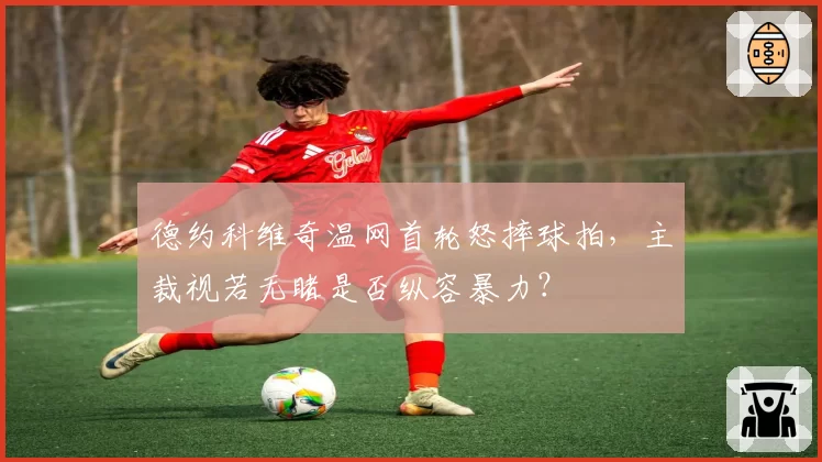 德约科维奇温网首轮怒摔球拍,主裁视若无睹是否纵容暴力?