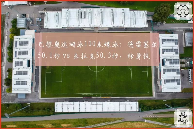 巴黎奥运游泳100米蝶泳：德雷塞尔50.1秒 vs 米拉克50.3秒，转身技术定胜负
