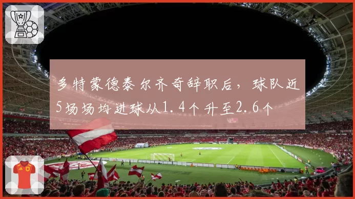 多特蒙德泰尔齐奇辞职后,球队近5场场均进球从1.4个升至2.6个