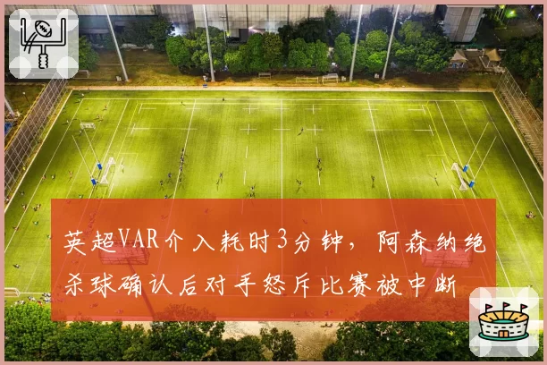 英超VAR介入耗时3分钟，阿森纳绝杀球确认后对手怒斥比赛被中断