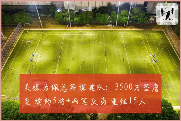 美媒为佩总筹谋建队：3500万签詹皇 续约5将+两笔交易 重组15人