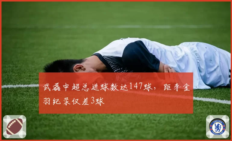 武磊中超总进球数达147球，距李金羽纪录仅差3球