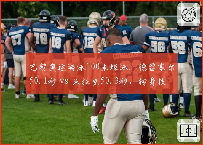 巴黎奥运游泳100米蝶泳：德雷塞尔50.1秒 vs 米拉克50.3秒，转身技术定胜负