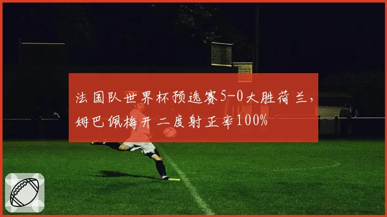 法国队世界杯预选赛5-0大胜荷兰，姆巴佩梅开二度射正率100%