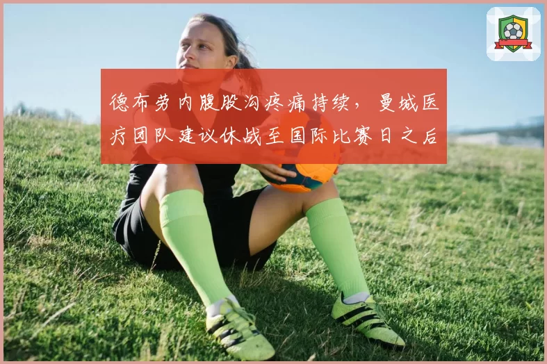 德布劳内腹股沟疼痛持续，曼城医疗团队建议休战至国际比赛日之后