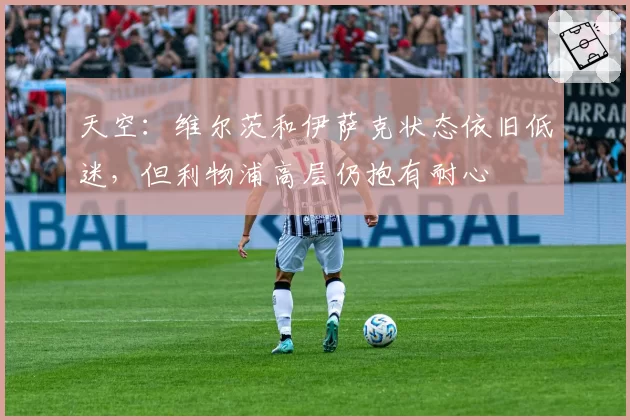 天空：维尔茨和伊萨克状态依旧低迷，但利物浦高层仍抱有耐心